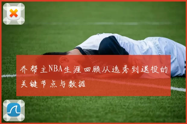乔帮主NBA生涯回顾从选秀到退役的关键节点与数据