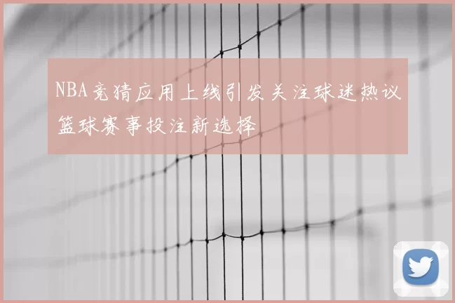 NBA竞猜应用上线引发关注球迷热议篮球赛事投注新选择