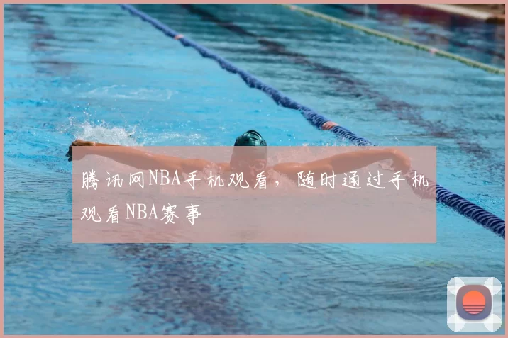 腾讯网NBA手机观看，随时通过手机观看NBA赛事