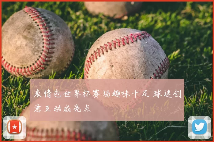 表情包世界杯赛场趣味十足 球迷创意互动成亮点