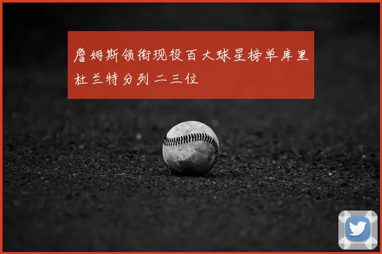 詹姆斯领衔现役百大球星榜单库里杜兰特分列二三位