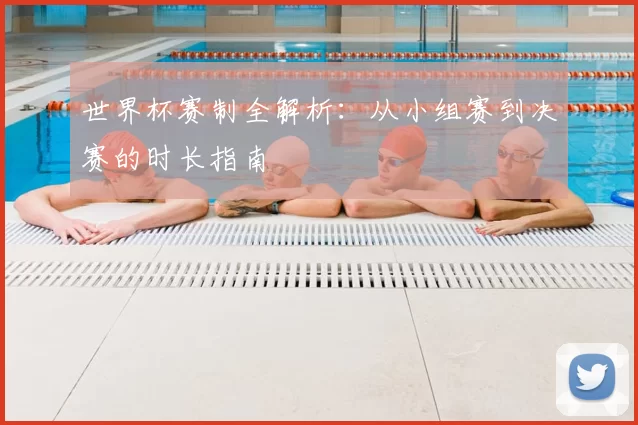 世界杯赛制全解析:从小组赛到决赛的时长指南
