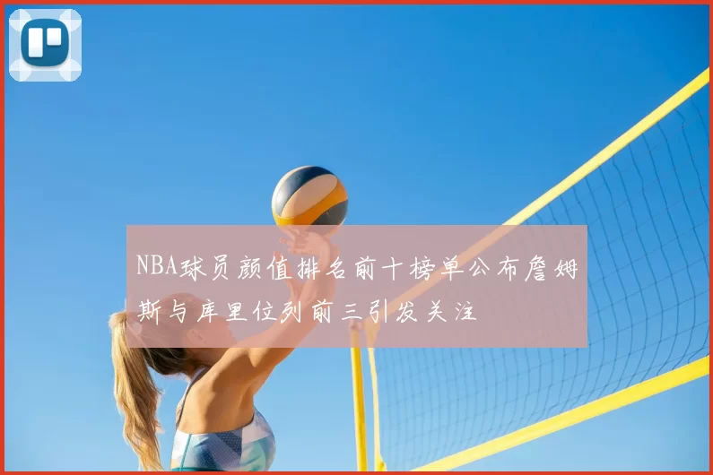 NBA球员颜值排名前十榜单公布詹姆斯与库里位列前三引发关注