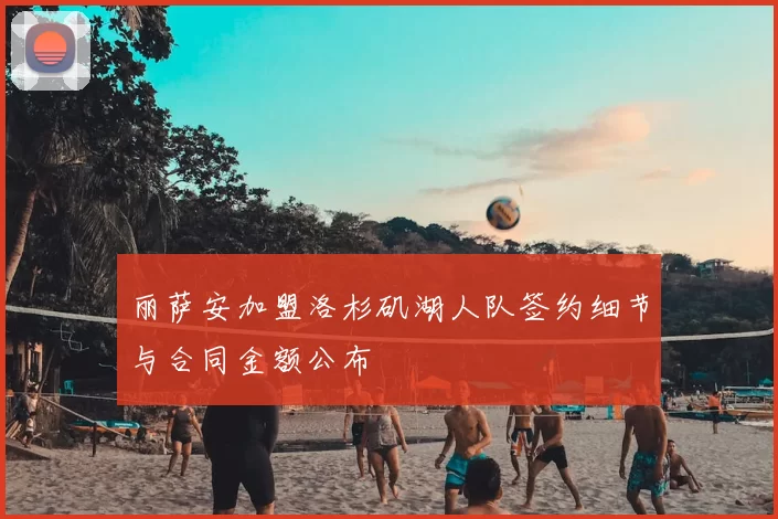 丽萨安加盟洛杉矶湖人队签约细节与合同金额公布
