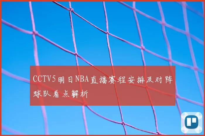 CCTV5明日NBA直播赛程安排及对阵球队看点解析
