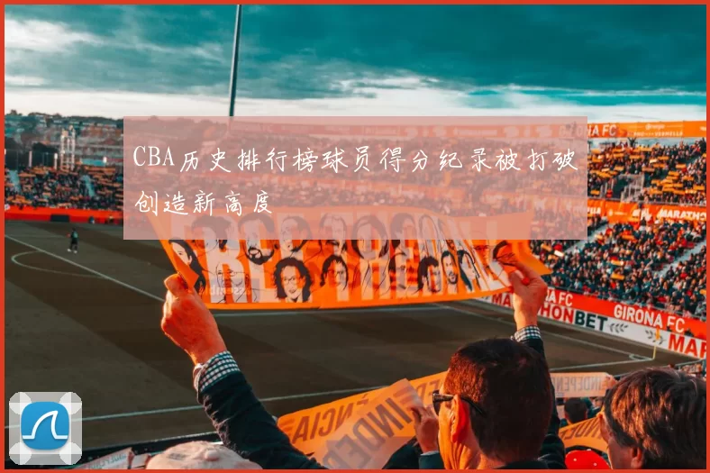 CBA历史排行榜球员得分纪录被打破创造新高度