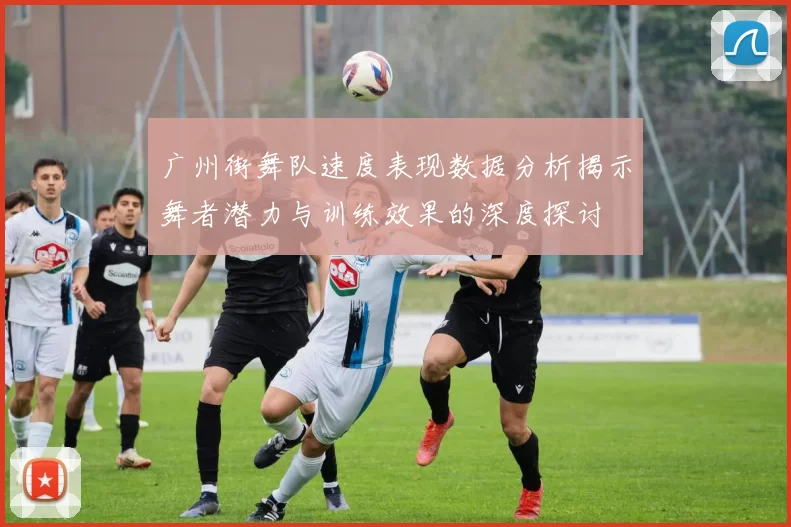 广州街舞队速度表现数据分析揭示舞者潜力与训练效果的深度探讨