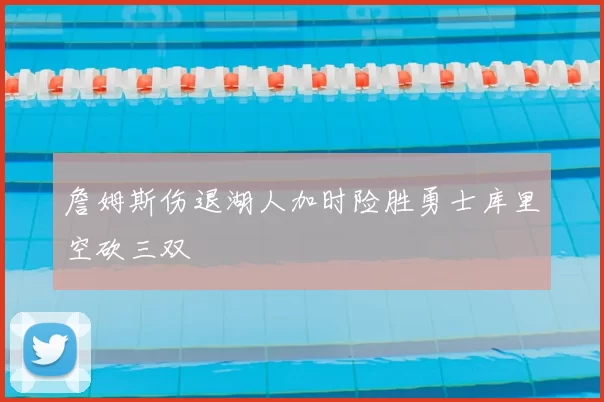 詹姆斯伤退湖人加时险胜勇士库里空砍三双