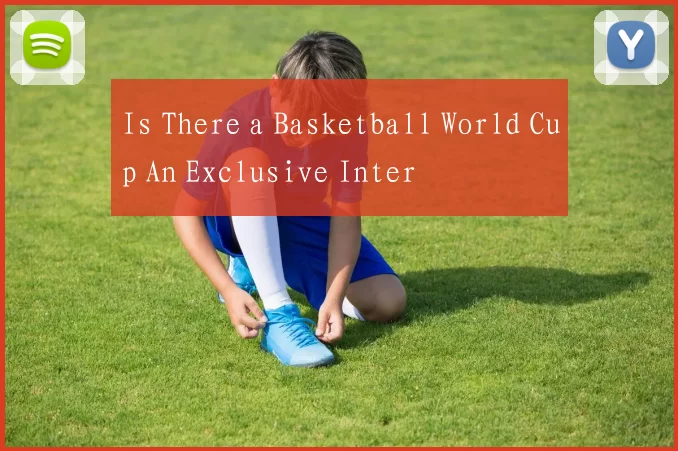 Is There a Basketball World Cup An Exclusive Inter