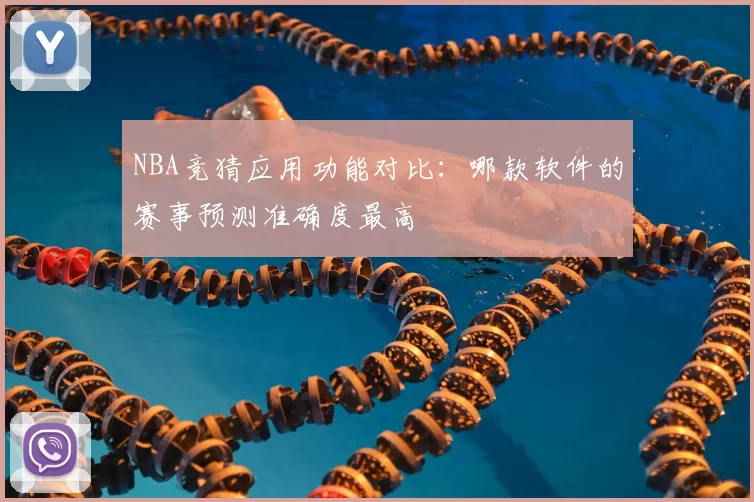 NBA竞猜应用功能对比：哪款软件的赛事预测准确度最高