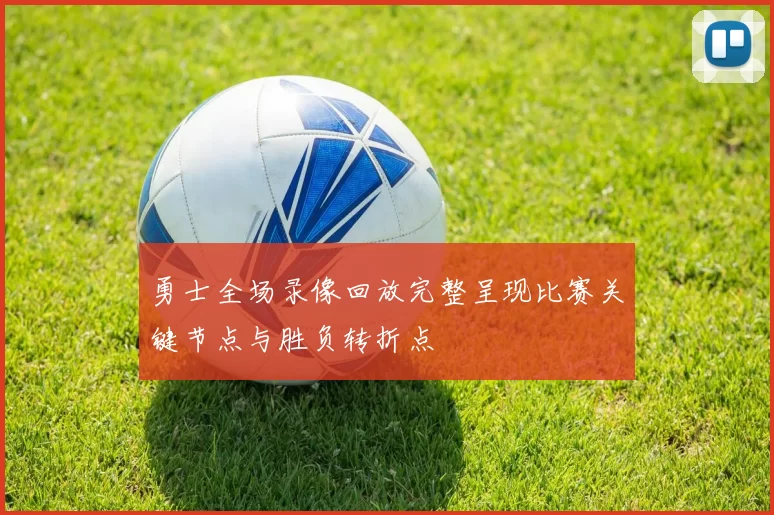 勇士全场录像回放完整呈现比赛关键节点与胜负转折点