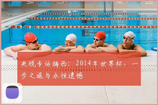 央视专访梅西：2014年世界杯，一步之遥与永恒遗憾