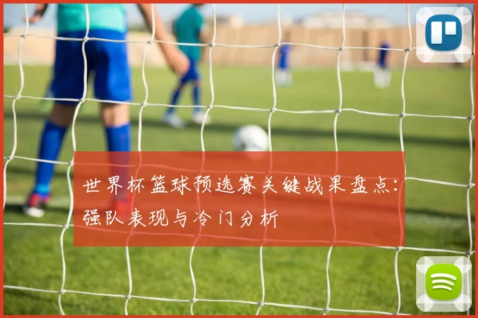 世界杯篮球预选赛关键战果盘点：强队表现与冷门分析