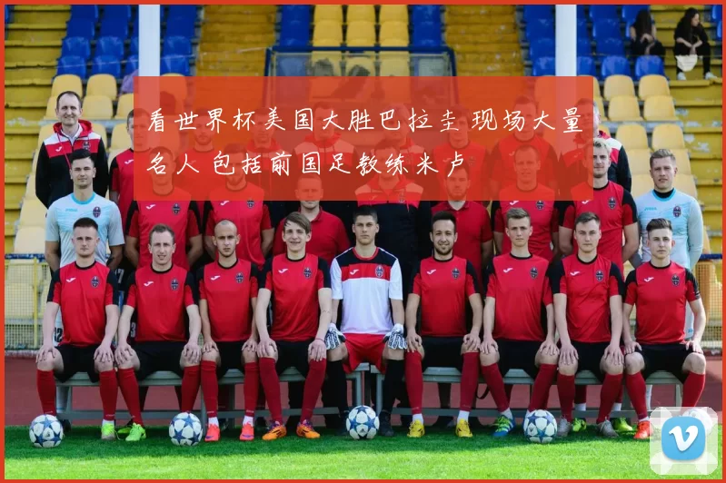 看世界杯美国大胜巴拉圭 现场大量名人 包括前国足教练米卢