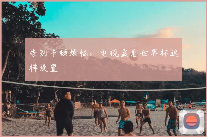 告别卡顿烦恼，电视盒看世界杯这样设置