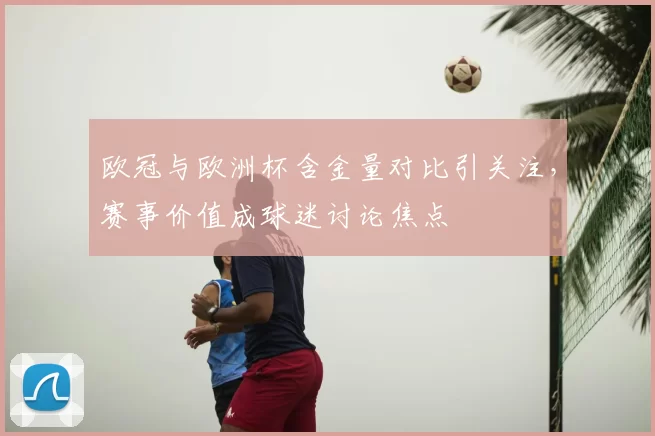 欧冠与欧洲杯含金量对比引关注，赛事价值成球迷讨论焦点