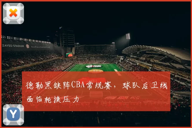 德勒黑缺阵CBA常规赛，球队后卫线面临轮换压力