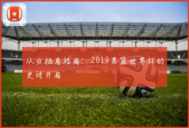 从分档看格局：2019男篮世界杯的史诗开局