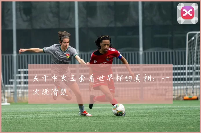 关于中央五套看世界杯的真相，一次说清楚