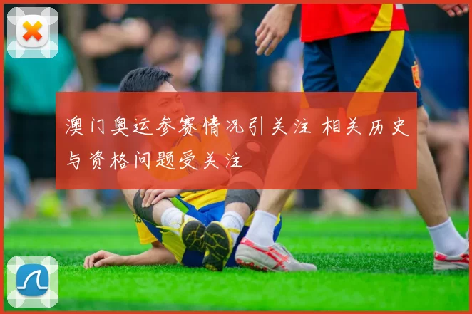 澳门奥运参赛情况引关注 相关历史与资格问题受关注
