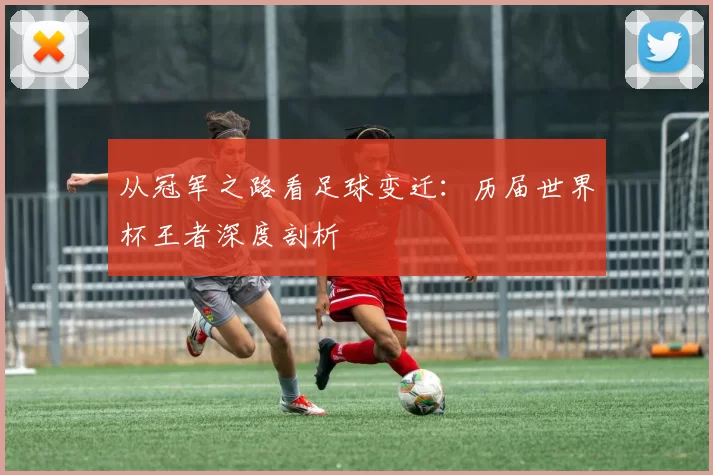 从冠军之路看足球变迁：历届世界杯王者深度剖析