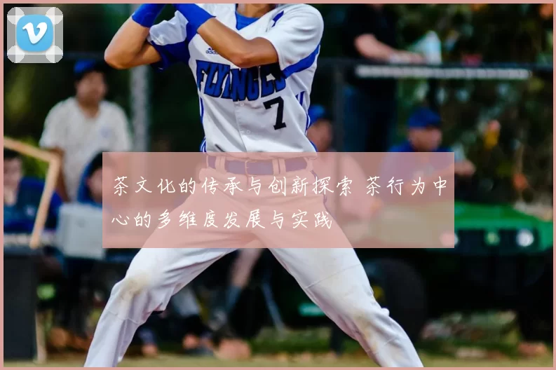 茶文化的传承与创新探索 茶行为中心的多维度发展与实践