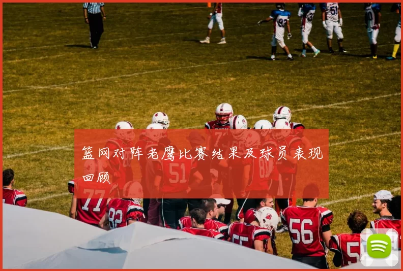 篮网对阵老鹰比赛结果及球员表现回顾