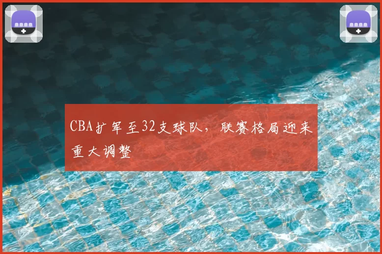 CBA扩军至32支球队,联赛格局迎来重大调整