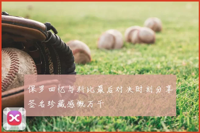 保罗回忆与科比最后对决时刻分享签名珍藏感慨万千