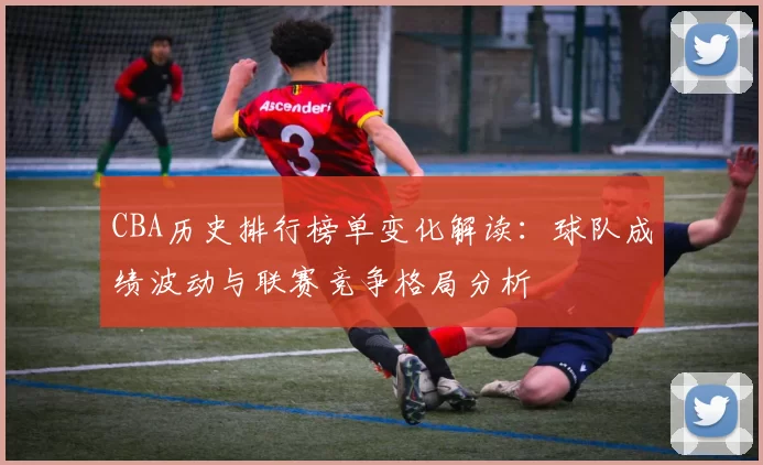 CBA历史排行榜单变化解读：球队成绩波动与联赛竞争格局分析