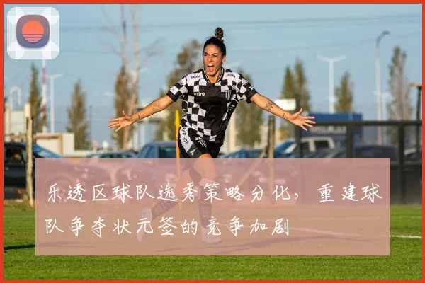 乐透区球队选秀策略分化,重建球队争夺状元签的竞争加剧