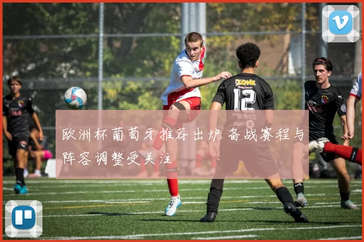 欧洲杯葡萄牙推荐出炉 备战赛程与阵容调整受关注