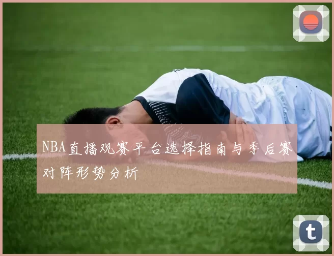 NBA直播观赛平台选择指南与季后赛对阵形势分析