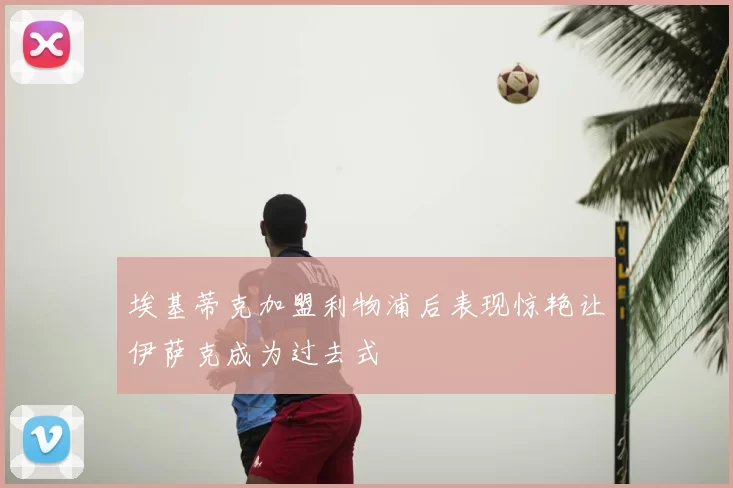埃基蒂克加盟利物浦后表现惊艳让伊萨克成为过去式