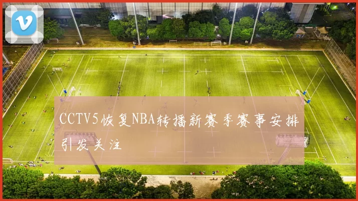 CCTV5恢复NBA转播新赛季赛事安排引发关注