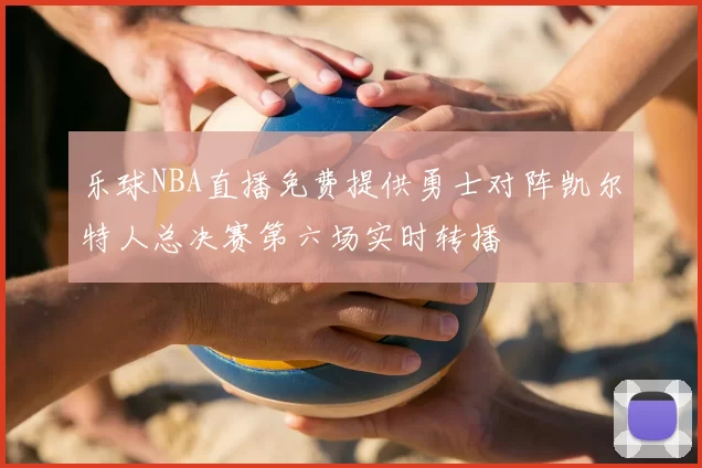 乐球NBA直播免费提供勇士对阵凯尔特人总决赛第六场实时转播