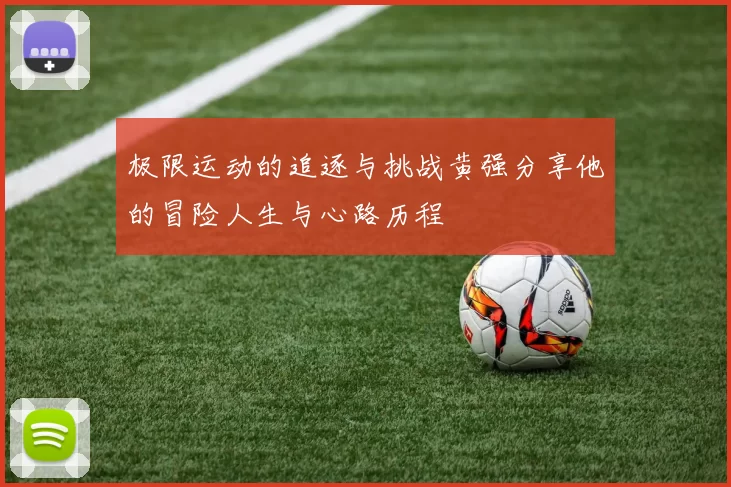 极限运动的追逐与挑战黄强分享他的冒险人生与心路历程