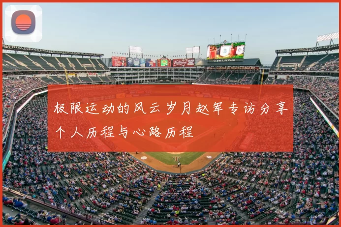 极限运动的风云岁月赵军专访分享个人历程与心路历程