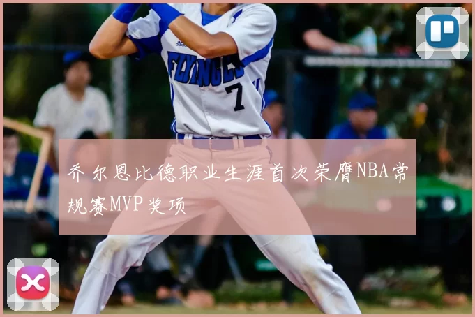 乔尔恩比德职业生涯首次荣膺NBA常规赛MVP奖项