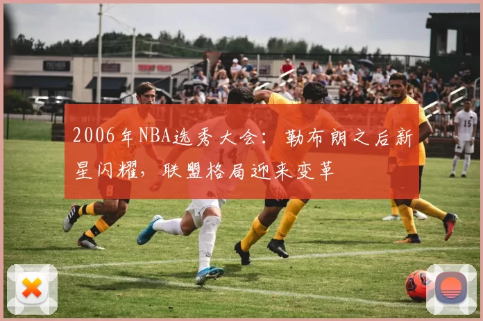2006年NBA选秀大会:勒布朗之后新星闪耀,联盟格局迎来变革