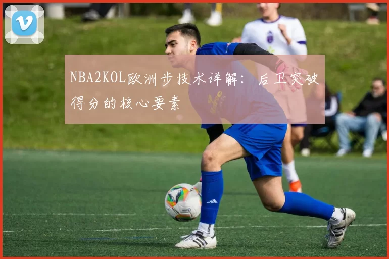 NBA2KOL欧洲步技术详解:后卫突破得分的核心要素