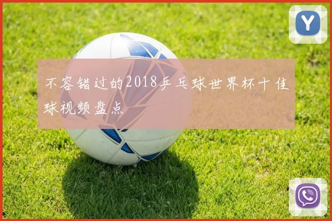 不容错过的2018乒乓球世界杯十佳球视频盘点