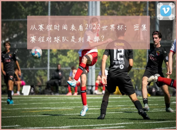 从赛程时间表看2022世界杯：密集赛程对球队是利是弊？