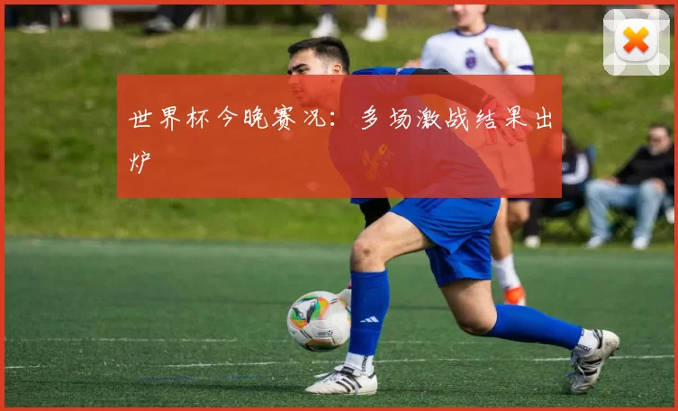 世界杯今晚赛况：多场激战结果出炉