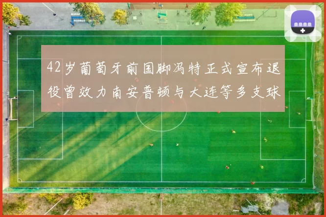 42岁葡萄牙前国脚冯特正式宣布退役曾效力南安普顿与大连等多支球队