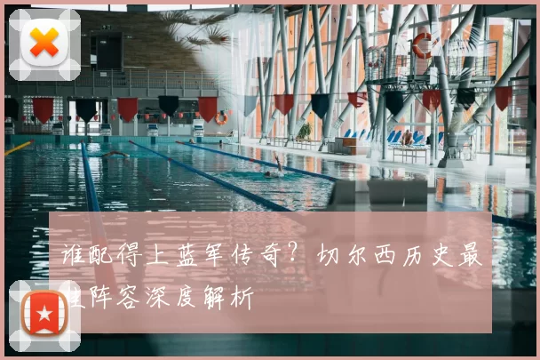 谁配得上蓝军传奇？切尔西历史最佳阵容深度解析