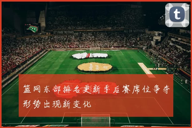 篮网东部排名更新季后赛席位争夺形势出现新变化