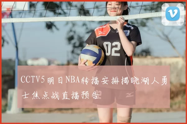 CCTV5明日NBA转播安排揭晓湖人勇士焦点战直播预告