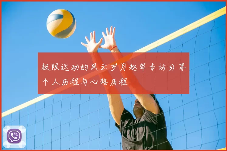 极限运动的风云岁月赵军专访分享个人历程与心路历程
