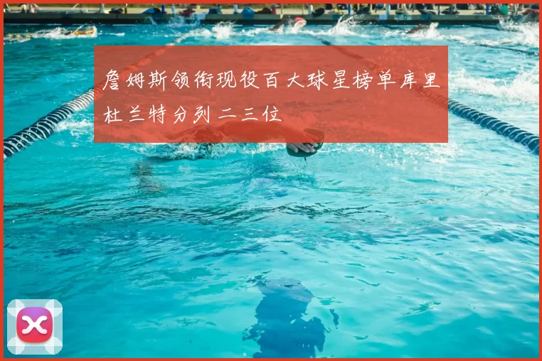 詹姆斯领衔现役百大球星榜单库里杜兰特分列二三位